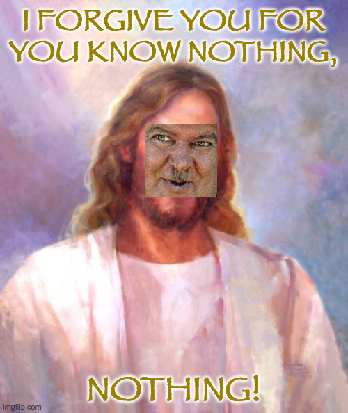 Smiling Jesus Meme | I FORGIVE YOU FOR
YOU KNOW NOTHING, NOTHING! | image tagged in memes,smiling jesus | made w/ Imgflip meme maker
