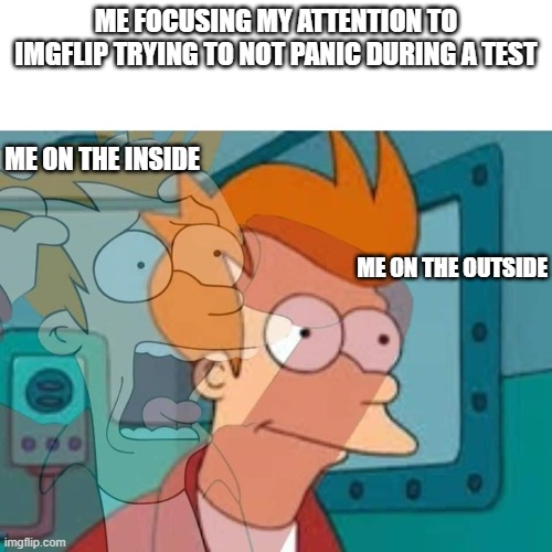 i want alot of upvotes. 20+? | ME FOCUSING MY ATTENTION TO IMGFLIP TRYING TO NOT PANIC DURING A TEST; ME ON THE INSIDE; ME ON THE OUTSIDE | image tagged in fry | made w/ Imgflip meme maker