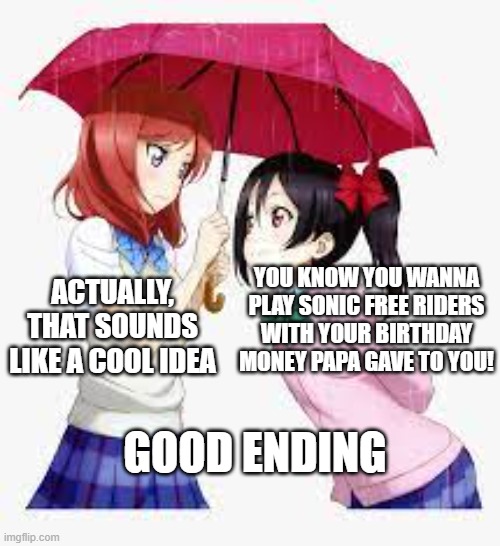 Hell yes you smart tall 17 year old | ACTUALLY, THAT SOUNDS LIKE A COOL IDEA; YOU KNOW YOU WANNA PLAY SONIC FREE RIDERS WITH YOUR BIRTHDAY MONEY PAPA GAVE TO YOU! GOOD ENDING | image tagged in nico and maki | made w/ Imgflip meme maker