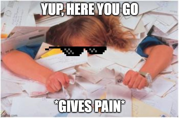 pile of papers | YUP, HERE YOU GO *GIVES PAIN* | image tagged in pile of papers | made w/ Imgflip meme maker