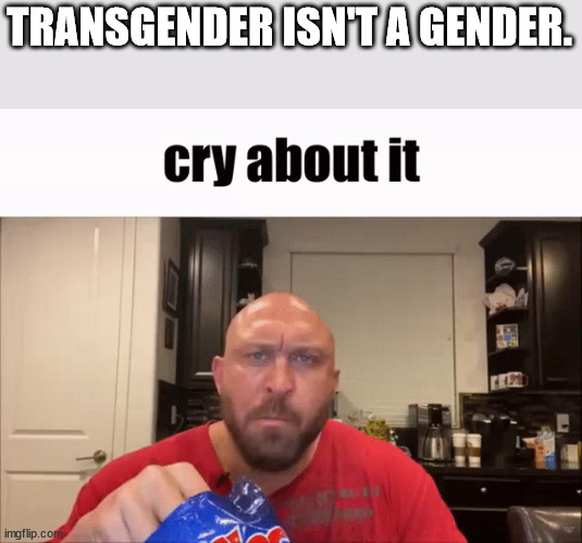 Cry About It | TRANSGENDER ISN'T A GENDER. | image tagged in cry about it | made w/ Imgflip meme maker