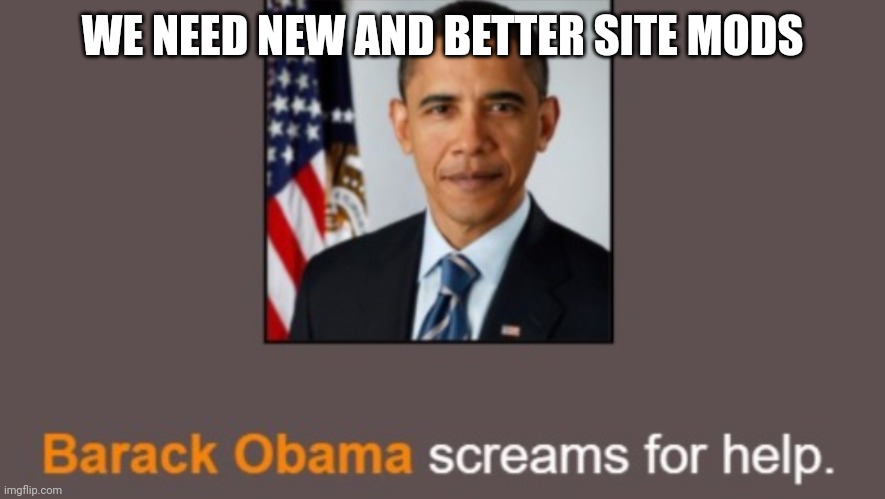 Barack Obama screams for help. | WE NEED NEW AND BETTER SITE MODS | image tagged in barack obama screams for help | made w/ Imgflip meme maker