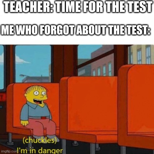 Chuckles, I’m in danger | TEACHER: TIME FOR THE TEST; ME WHO FORGOT ABOUT THE TEST: | image tagged in chuckles i m in danger | made w/ Imgflip meme maker