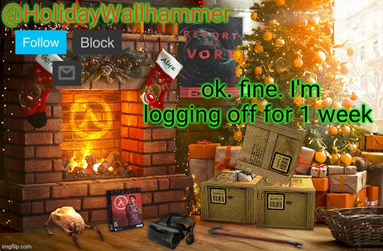 copypasta | ok. fine. I'm logging off for 1 week | image tagged in wallhammer christmas temp | made w/ Imgflip meme maker