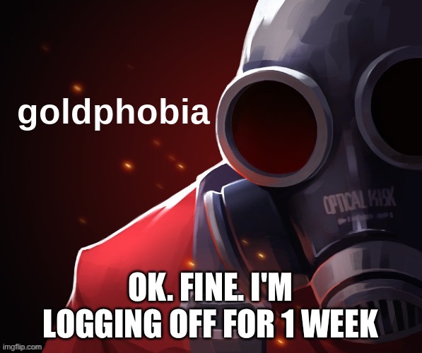 Goldphobia | OK. FINE. I'M LOGGING OFF FOR 1 WEEK | image tagged in goldphobia | made w/ Imgflip meme maker