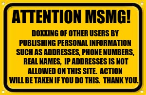 please notify me if you see it. | ATTENTION MSMG! DOXXING OF OTHER USERS BY PUBLISHING PERSONAL INFORMATION SUCH AS ADDRESSES, PHONE NUMBERS,  REAL NAMES,  IP ADDRESSES IS NOT ALLOWED ON THIS SITE.  ACTION WILL BE TAKEN IF YOU DO THIS.  THANK YOU. | image tagged in memes,blank yellow sign | made w/ Imgflip meme maker