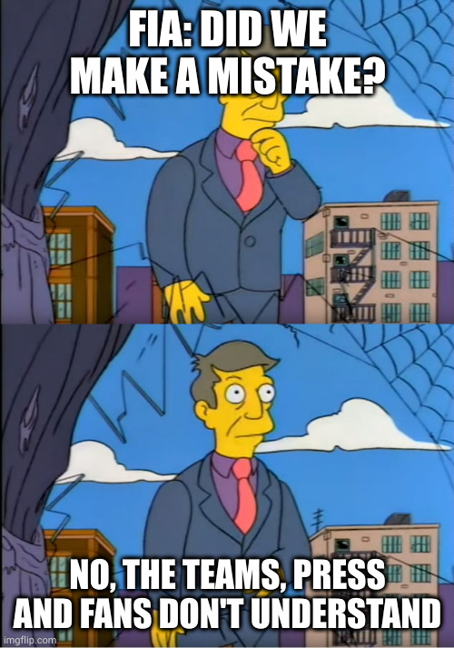 Skinner Out Of Touch | FIA: DID WE MAKE A MISTAKE? NO, THE TEAMS, PRESS AND FANS DON'T UNDERSTAND | image tagged in skinner out of touch | made w/ Imgflip meme maker