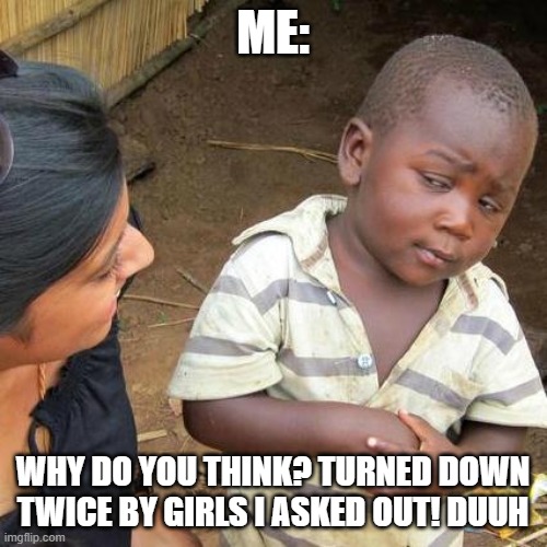 Third World Skeptical Kid Meme | ME: WHY DO YOU THINK? TURNED DOWN TWICE BY GIRLS I ASKED OUT! DUUH | image tagged in memes,third world skeptical kid | made w/ Imgflip meme maker