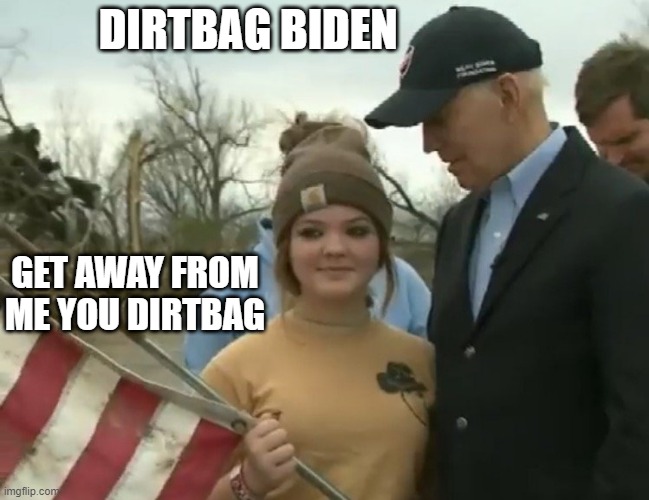 DIRTBAG JOE | DIRTBAG BIDEN; GET AWAY FROM ME YOU DIRTBAG | image tagged in pedo | made w/ Imgflip meme maker