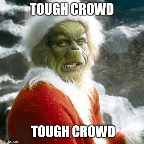 It is | TOUGH CROWD; TOUGH CROWD | image tagged in grinch,tough | made w/ Imgflip meme maker
