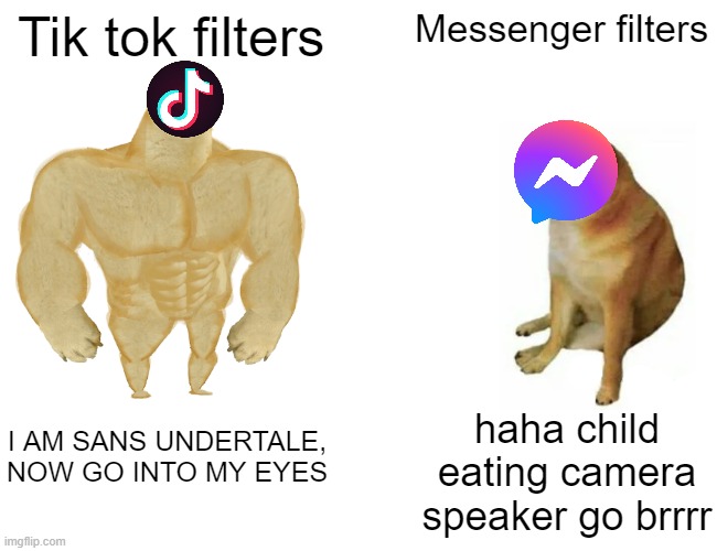 Buff Doge vs. Cheems | Tik tok filters; Messenger filters; haha child eating camera speaker go brrrr; I AM SANS UNDERTALE, NOW GO INTO MY EYES | image tagged in today was a good day,when you know,tiktok,and everybody loses their minds | made w/ Imgflip meme maker