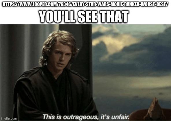 it says that the force awakens is better than all the prequels | YOU'LL SEE THAT; HTTPS://WWW.LOOPER.COM/76346/EVERY-STAR-WARS-MOVIE-RANKED-WORST-BEST/ | image tagged in this is outrageous it's unfair | made w/ Imgflip meme maker