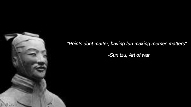 Wise words | "Points dont matter, having fun making memes matters" 
                                  
  -Sun tzu, Art of war | image tagged in sun tzu,art of war | made w/ Imgflip meme maker