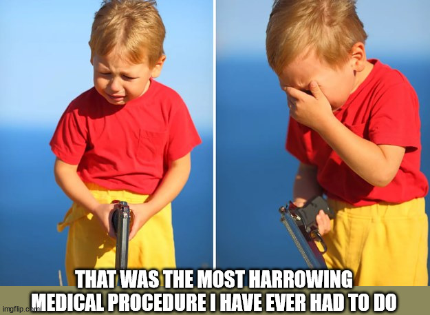 crying child with gun | THAT WAS THE MOST HARROWING MEDICAL PROCEDURE I HAVE EVER HAD TO DO | image tagged in crying child with gun | made w/ Imgflip meme maker