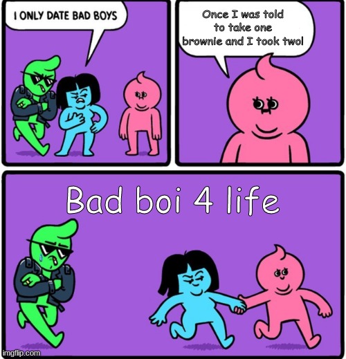 Bad boi 4 life | Once I was told to take one brownie and I took two! Bad boi 4 life | image tagged in i only date bad boys | made w/ Imgflip meme maker