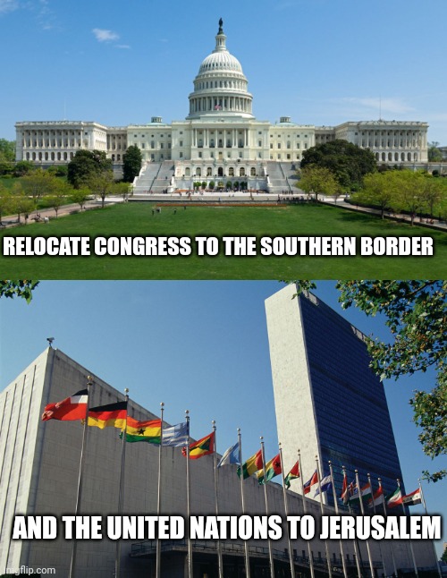 Leaders should be close to their area of responsibility | RELOCATE CONGRESS TO THE SOUTHERN BORDER; AND THE UNITED NATIONS TO JERUSALEM | image tagged in capitol hill,united nations flags | made w/ Imgflip meme maker
