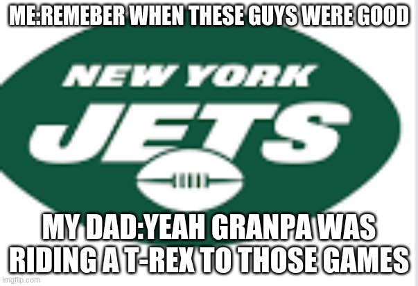 Jets | ME:REMEBER WHEN THESE GUYS WERE GOOD; MY DAD:YEAH GRANPA WAS RIDING A T-REX TO THOSE GAMES | image tagged in football,jets,awful teams,sorry jets fans | made w/ Imgflip meme maker