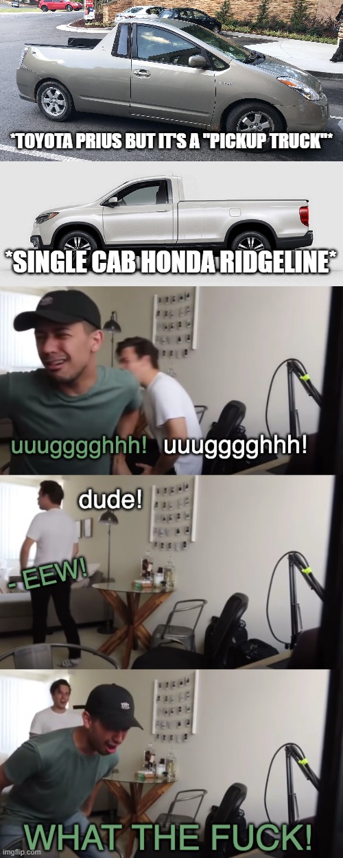 i'd rather drive a 2005 ford f250 w/ a 6.0 | *TOYOTA PRIUS BUT IT'S A "PICKUP TRUCK"*; *SINGLE CAB HONDA RIDGELINE* | image tagged in eww dude wtf,disgusting | made w/ Imgflip meme maker