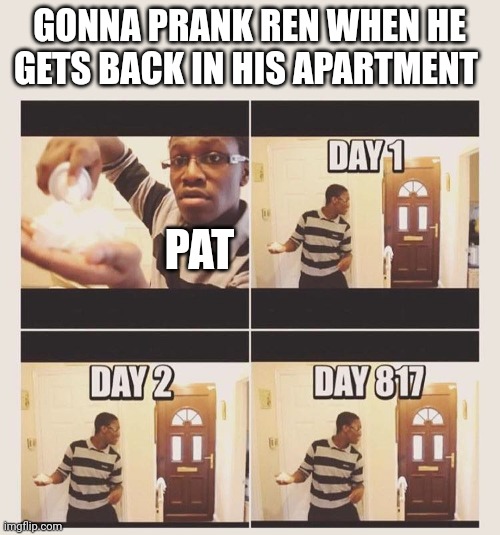 And Ren returned | GONNA PRANK REN WHEN HE GETS BACK IN HIS APARTMENT; PAT | image tagged in gonna prank x when he/she gets home | made w/ Imgflip meme maker