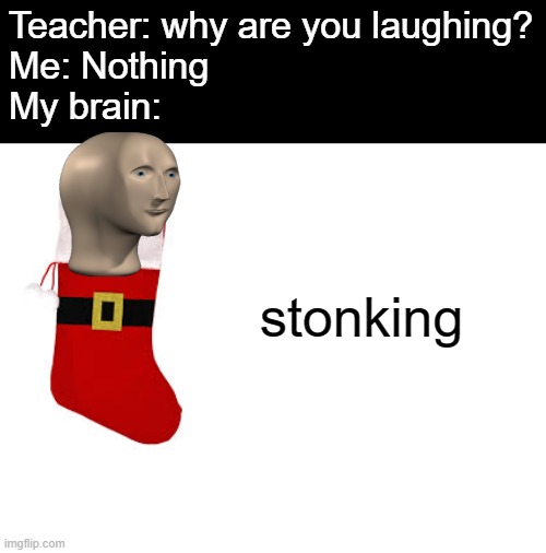 christmas ned meme too | Teacher: why are you laughing?
Me: Nothing
My brain:; stonking | image tagged in blank white template,meme man,stockings,stonk | made w/ Imgflip meme maker