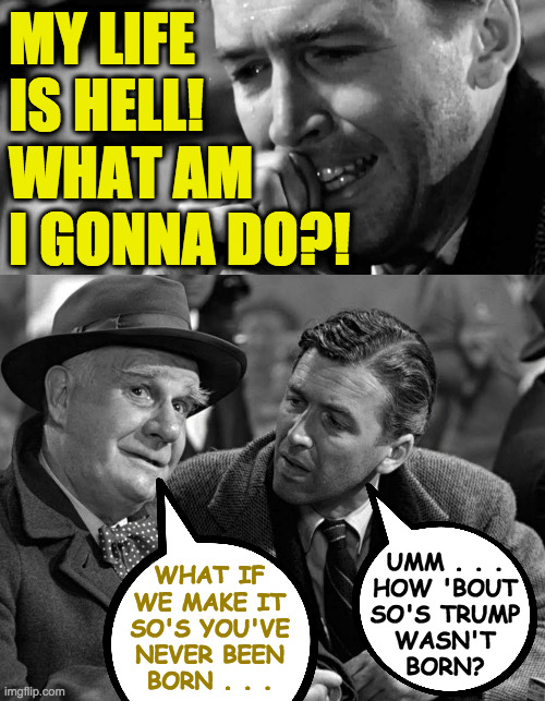 That would be wonderful  ( : | MY LIFE
IS HELL!
WHAT AM
I GONNA DO?! UMM . . .
HOW 'BOUT
SO'S TRUMP
WASN'T
BORN? WHAT IF
WE MAKE IT
SO'S YOU'VE
NEVER BEEN
BORN . . . | image tagged in memes,it's a wonderful life,trump version | made w/ Imgflip meme maker