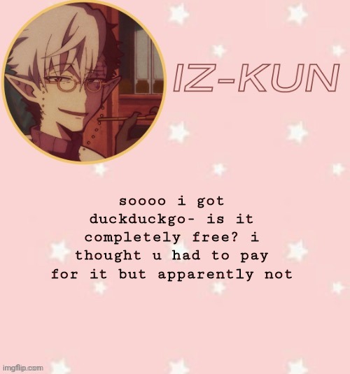 iz-kun's tsuchigomori temp (thank u suga) | soooo i got duckduckgo- is it completely free? i thought u had to pay for it but apparently not | image tagged in iz-kun's tsuchigomori temp thank u suga | made w/ Imgflip meme maker