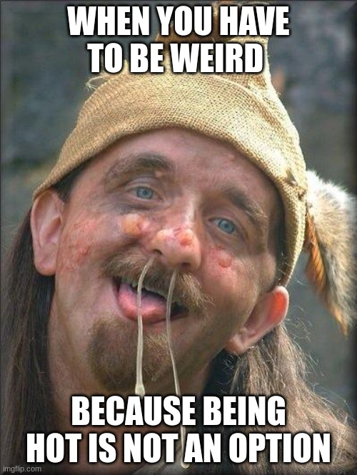 Being hot not an option | WHEN YOU HAVE TO BE WEIRD; BECAUSE BEING HOT IS NOT AN OPTION | image tagged in ugly old man,ugly,snot,ewwww,disgusting | made w/ Imgflip meme maker