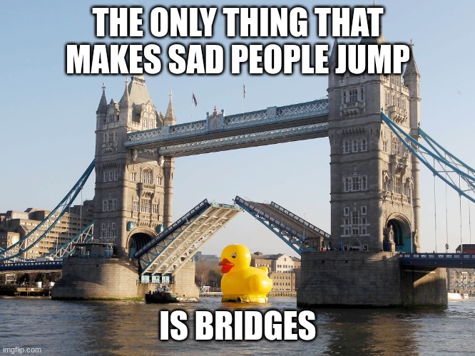 London Bridge | THE ONLY THING THAT MAKES SAD PEOPLE JUMP; IS BRIDGES | image tagged in london bridge | made w/ Imgflip meme maker