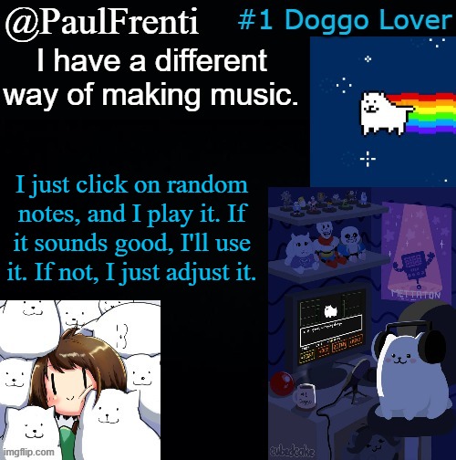 random music | I have a different way of making music. I just click on random notes, and I play it. If it sounds good, I'll use it. If not, I just adjust it. | image tagged in paul frenti template | made w/ Imgflip meme maker