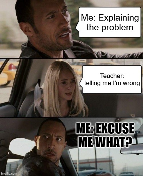 what are you like when you get something wrong? Comment your thoughts down below! | Me: Explaining the problem; Teacher: telling me I'm wrong; ME: EXCUSE ME WHAT? | image tagged in memes,the rock driving | made w/ Imgflip meme maker