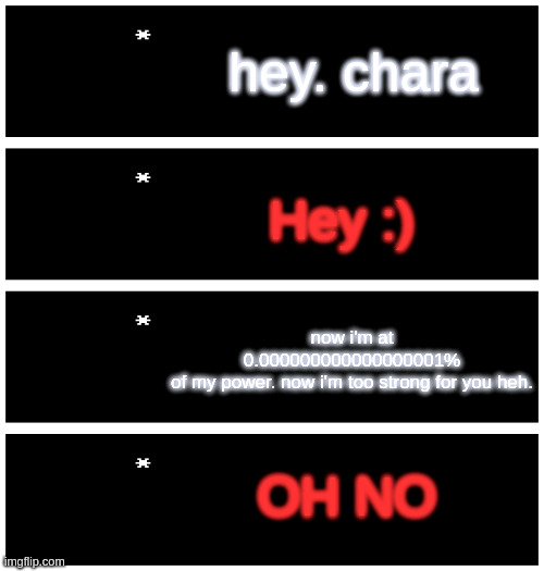 hey chara. i'm overpowered | hey. chara; Hey :); now i'm at 0.000000000000000001%
of my power. now i'm too strong for you heh. OH NO | image tagged in 4 undertale textboxes,sans,undertale,sans undertale | made w/ Imgflip meme maker