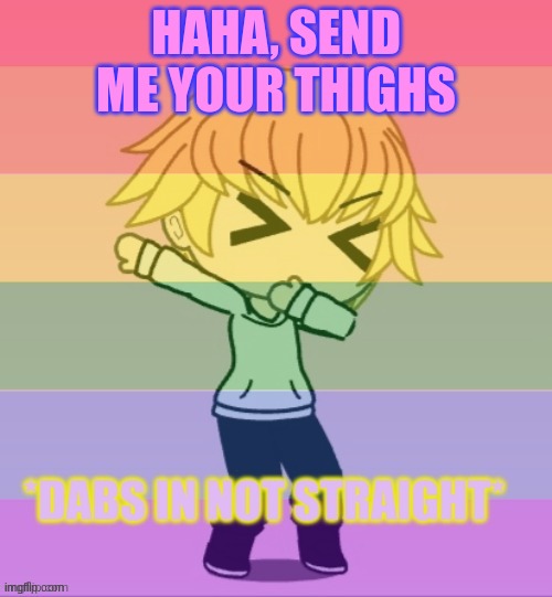 THIGH | HAHA, SEND ME YOUR THIGHS | image tagged in dabs in not straight | made w/ Imgflip meme maker