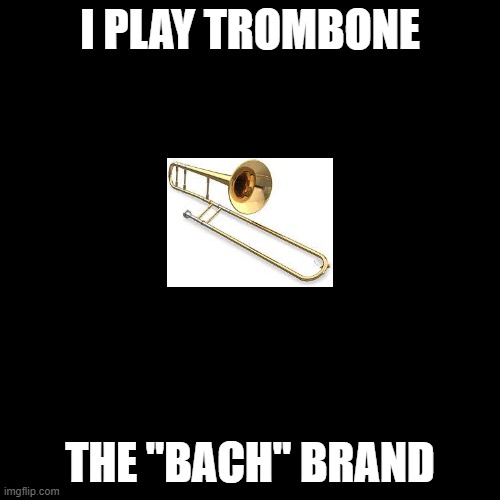 Blank Transparent Square Meme | I PLAY TROMBONE; THE "BACH" BRAND | image tagged in memes,blank transparent square | made w/ Imgflip meme maker