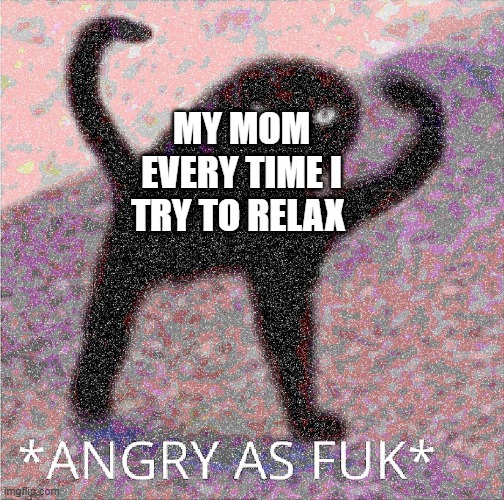 ANGRY AS FUK | MY MOM EVERY TIME I TRY TO RELAX | image tagged in angry as fuk,angry as fukk | made w/ Imgflip meme maker