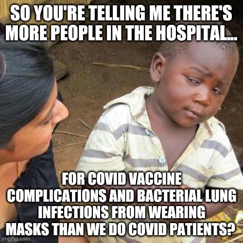 That's sad. | SO YOU'RE TELLING ME THERE'S MORE PEOPLE IN THE HOSPITAL... FOR COVID VACCINE COMPLICATIONS AND BACTERIAL LUNG INFECTIONS FROM WEARING MASKS THAN WE DO COVID PATIENTS? | image tagged in memes,third world skeptical kid | made w/ Imgflip meme maker