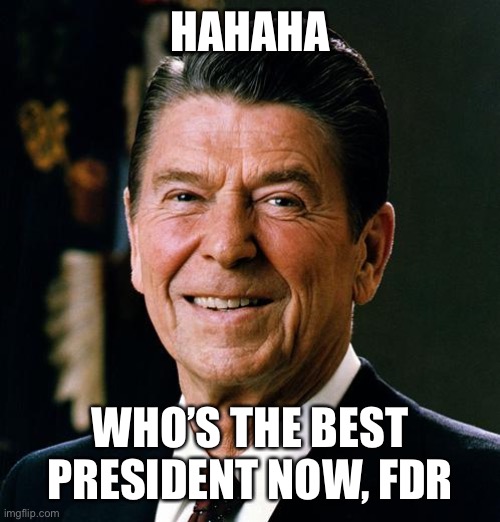 Ronald Reagan face | HAHAHA WHO’S THE BEST PRESIDENT NOW, FDR | image tagged in ronald reagan face | made w/ Imgflip meme maker
