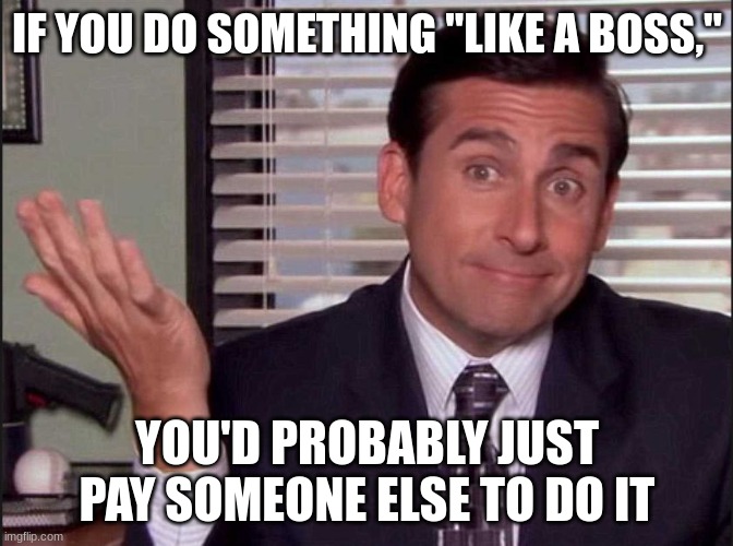 Think about it |  IF YOU DO SOMETHING "LIKE A BOSS,"; YOU'D PROBABLY JUST PAY SOMEONE ELSE TO DO IT | image tagged in michael scott,think about it | made w/ Imgflip meme maker