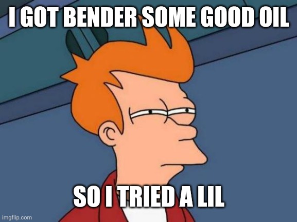 Futurama Fry | I GOT BENDER SOME GOOD OIL; SO I TRIED A LIL | image tagged in memes,futurama fry | made w/ Imgflip meme maker