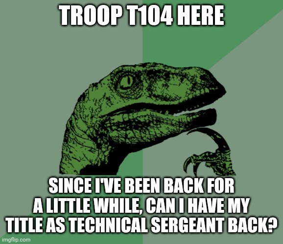 If no, I get it | TROOP T104 HERE; SINCE I'VE BEEN BACK FOR A LITTLE WHILE, CAN I HAVE MY TITLE AS TECHNICAL SERGEANT BACK? | image tagged in dino think dinossauro pensador | made w/ Imgflip meme maker