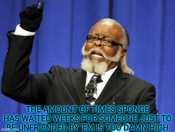 Too Damn High Meme | THE AMOUNT OF TIMES SPONGE HAS WAITED WEEKS FOR SOMEONE JUST TO BE UNFRIENDED BY 'EM IS TOO DAMN HIGH | image tagged in memes,too damn high | made w/ Imgflip meme maker
