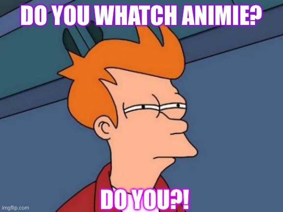 Haters back off | DO YOU WHATCH ANIMIE? DO YOU?! | image tagged in memes,futurama fry | made w/ Imgflip meme maker