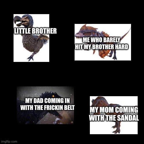 Blank Transparent Square Meme | LITTLE BROTHER; ME WHO BARELY HIT MY BROTHER HARD; MY DAD COMING IN WITH THE FRICKIN BELT; MY MOM COMING WITH THE SANDAL | image tagged in memes,ark survival evolved | made w/ Imgflip meme maker