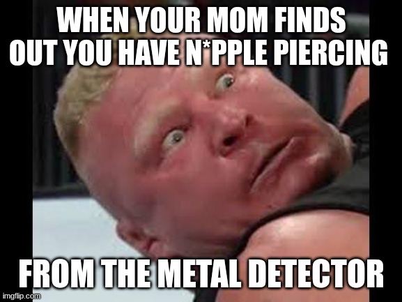 sorry mom | WHEN YOUR MOM FINDS OUT YOU HAVE N*PPLE PIERCING; FROM THE METAL DETECTOR | image tagged in brock lesnar is not happy,metal,oops,piercings,mad,mom | made w/ Imgflip meme maker