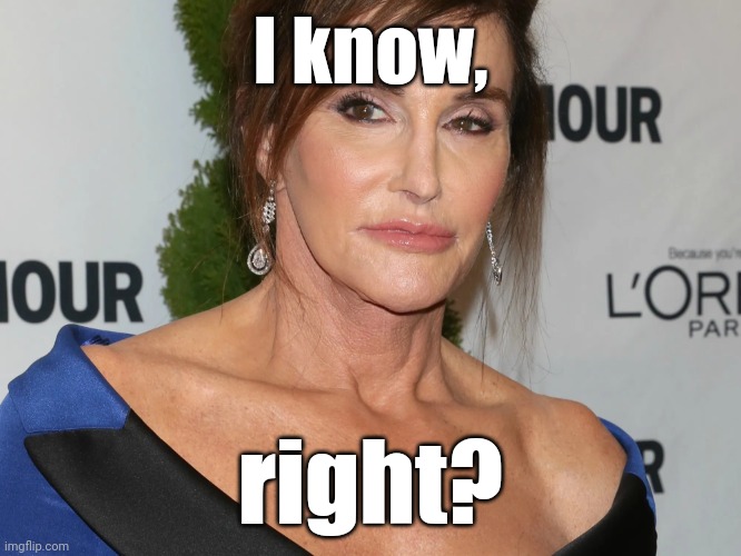 Bruce Jenner, Woman of the Year | I know, right? | image tagged in bruce jenner woman of the year | made w/ Imgflip meme maker