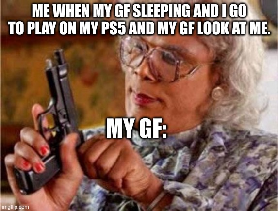 Madea | ME WHEN MY GF SLEEPING AND I GO TO PLAY ON MY PS5 AND MY GF LOOK AT ME. MY GF: | image tagged in madea | made w/ Imgflip meme maker