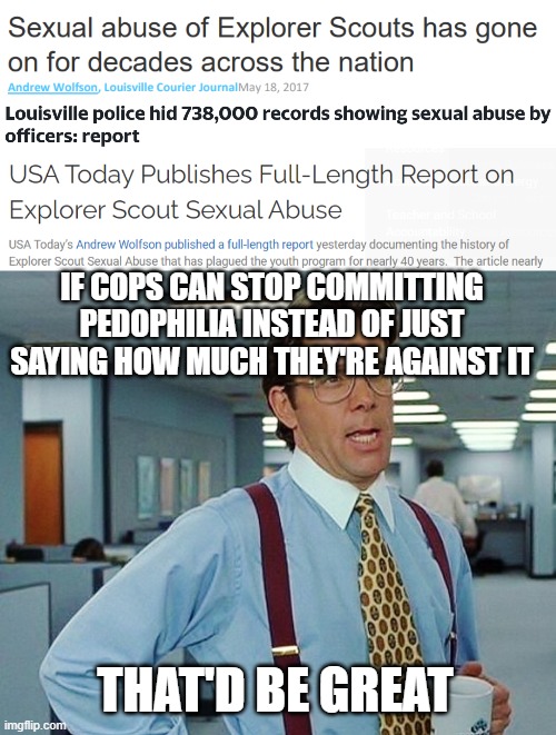 IF COPS CAN STOP COMMITTING PEDOPHILIA INSTEAD OF JUST SAYING HOW MUCH THEY'RE AGAINST IT; THAT'D BE GREAT | image tagged in that'd be great,police | made w/ Imgflip meme maker