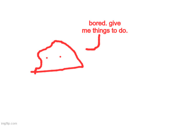 Blank White Template | bored. give me things to do. | image tagged in blank white template | made w/ Imgflip meme maker