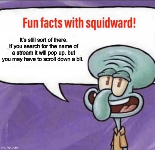 Fun Facts with Squidward | It’s still sort of there. If you search for the name of a stream it will pop up, but you may have to scroll down a bit. | image tagged in fun facts with squidward | made w/ Imgflip meme maker