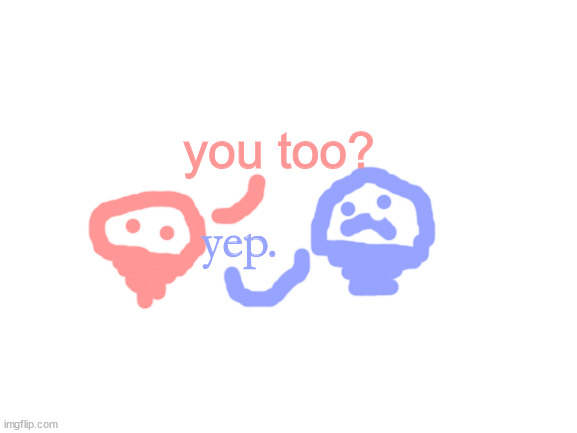 blobie and blepie after they dies in sird gaem | you too? yep. | image tagged in blank white template | made w/ Imgflip meme maker