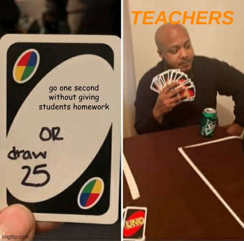 teacher logic | TEACHERS; go one second without giving students homework | image tagged in memes,uno draw 25 cards | made w/ Imgflip meme maker